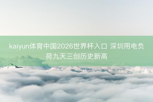 kaiyun体育中国2026世界杯入口 深圳用电负荷九天三创历史新高
