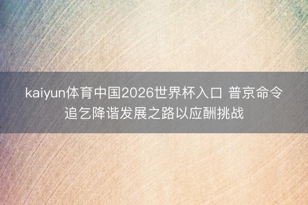 kaiyun体育中国2026世界杯入口 普京命令追乞降谐发展之路以应酬挑战