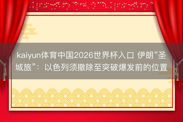 kaiyun体育中国2026世界杯入口 伊朗“圣城旅”：以色列须撤除至突破爆发前的位置