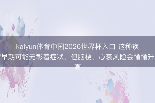 kaiyun体育中国2026世界杯入口 这种疾病早期可能无彰着症状，但脑梗、心衰风险会偷偷升高