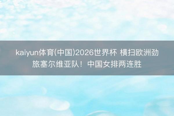 kaiyun体育(中国)2026世界杯 横扫欧洲劲旅塞尔维亚队！中国女排两连胜