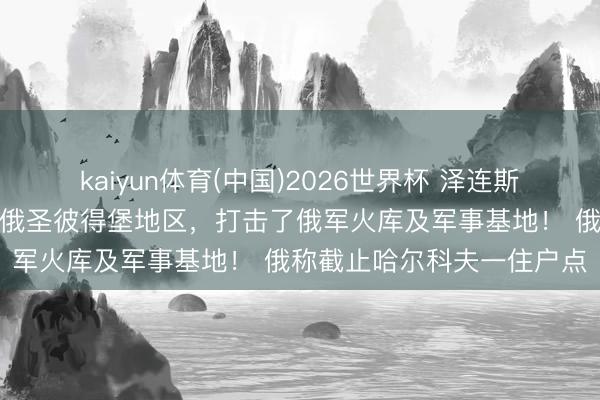 kaiyun体育(中国)2026世界杯 泽连斯基：乌无东说念主机飞抵俄圣彼得堡地区，打击了俄军火库及军事基地！ 俄称截止哈尔科夫一住户点