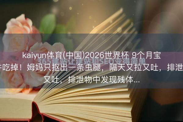kaiyun体育(中国)2026世界杯 9个月宝宝手合手蟑螂并吃掉！姆妈只抠出一条虫腿，隔天又拉又吐，排泄物中发现残体...