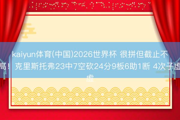 kaiyun体育(中国)2026世界杯 很拼但截止不高!克里斯托弗23中7空砍24分9板6助1断 4次子虚