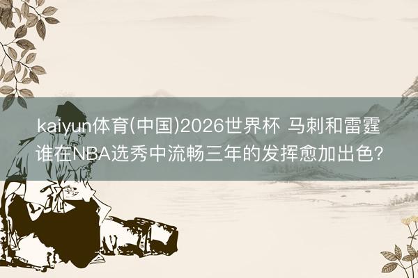kaiyun体育(中国)2026世界杯 马刺和雷霆谁在NBA选秀中流畅三年的发挥愈加出色？