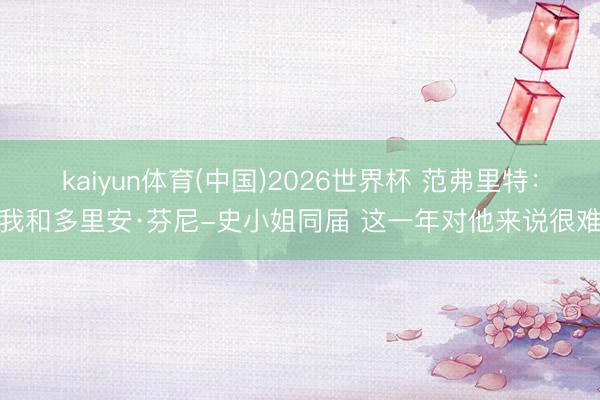 kaiyun体育(中国)2026世界杯 范弗里特：我和多里安·芬尼-史小姐同届 这一年对他来说很难