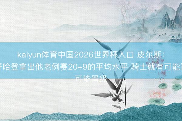kaiyun体育中国2026世界杯入口 皮尔斯：只好哈登拿出他老例赛20+9的平均水平 骑士就有可能晋级