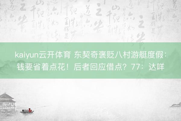 kaiyun云开体育 东契奇褒贬八村游艇度假：钱要省着点花！后者回应借点？77：达咩