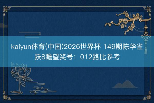 kaiyun体育(中国)2026世界杯 149期陈华雀跃8瞻望奖号：012路比参考