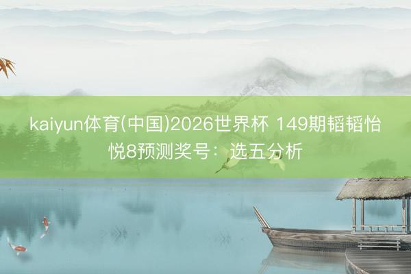 kaiyun体育(中国)2026世界杯 149期韬韬怡悦8预测奖号：选五分析