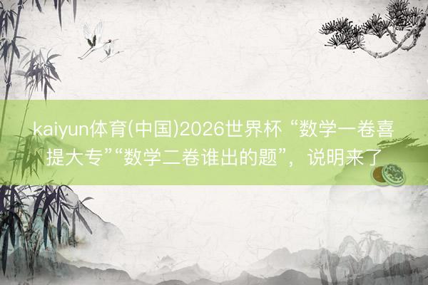 kaiyun体育(中国)2026世界杯 “数学一卷喜提大专”“数学二卷谁出的题”，说明来了