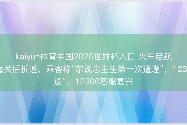 kaiyun体育中国2026世界杯入口 火车启航7小时到山海关后折返，乘客称“东说念主生第一次遭逢”，12306客服复兴