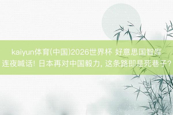 kaiyun体育(中国)2026世界杯 好意思国智库连夜喊话! 日本再对中国毅力， 这条路即是死巷子?