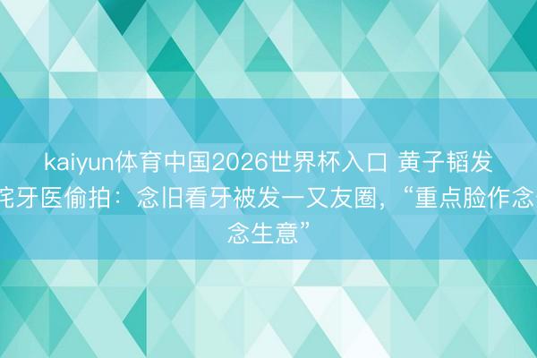 kaiyun体育中国2026世界杯入口 黄子韬发文叱咤牙医偷拍：念旧看牙被发一又友圈，“重点脸作念生意”