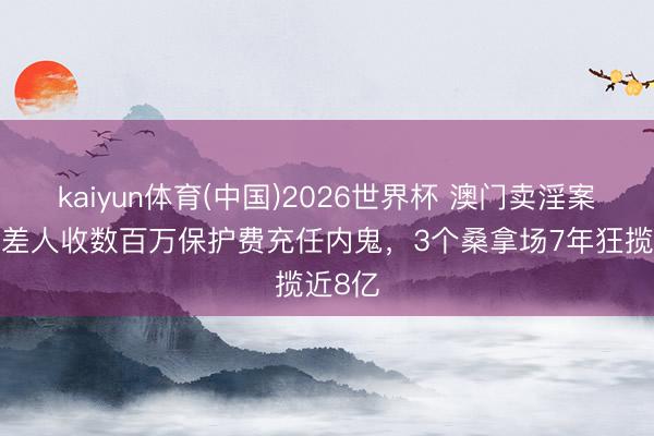 kaiyun体育(中国)2026世界杯 澳门卖淫案：5名差人收数百万保护费充任内鬼，3个桑拿场7年狂揽近8亿
