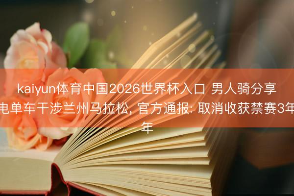 kaiyun体育中国2026世界杯入口 男人骑分享电单车干涉兰州马拉松， 官方通报: 取消收获禁赛3年