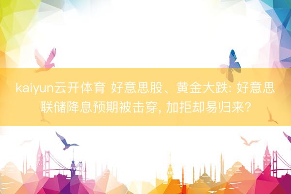 kaiyun云开体育 好意思股、黄金大跌: 好意思联储降息预期被击穿， 加拒却易归来?
