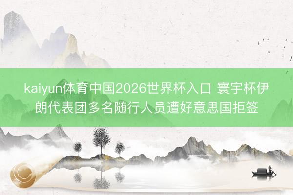 kaiyun体育中国2026世界杯入口 寰宇杯伊朗代表团多名随行人员遭好意思国拒签