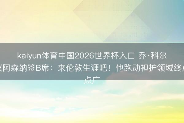 kaiyun体育中国2026世界杯入口 乔·科尔提议阿森纳签B席：来伦敦生涯吧！他跑动袒护领域终点广