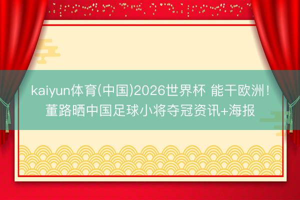 kaiyun体育(中国)2026世界杯 能干欧洲！董路晒中国足球小将夺冠资讯+海报