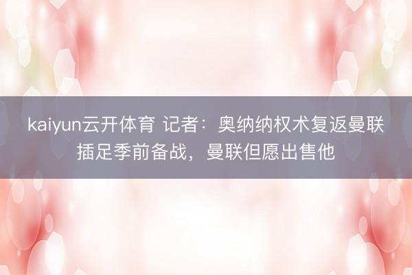kaiyun云开体育 记者：奥纳纳权术复返曼联插足季前备战，曼联但愿出售他