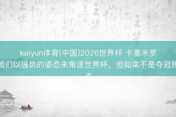 kaiyun体育(中国)2026世界杯 卡塞米罗：咱们以强势的姿态来角逐世界杯，但如实不是夺冠热点