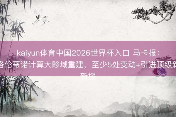 kaiyun体育中国2026世界杯入口 马卡报：弗洛伦蒂诺计算大畛域重建，至少5处变动+引进顶级新援