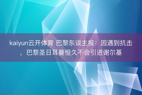 kaiyun云开体育 巴黎东谈主报：因遇到抗击，巴黎圣日耳曼恒久不会引进谢尔基