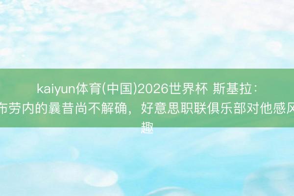 kaiyun体育(中国)2026世界杯 斯基拉：德布劳内的曩昔尚不解确，好意思职联俱乐部对他感风趣