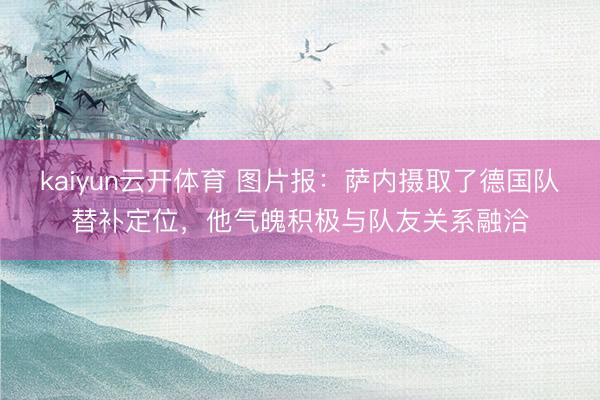 kaiyun云开体育 图片报：萨内摄取了德国队替补定位，他气魄积极与队友关系融洽