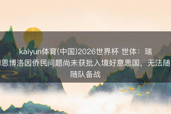 kaiyun体育(中国)2026世界杯 世体：瑞士国脚恩博洛因侨民问题尚未获批入境好意思国，无法随队备战