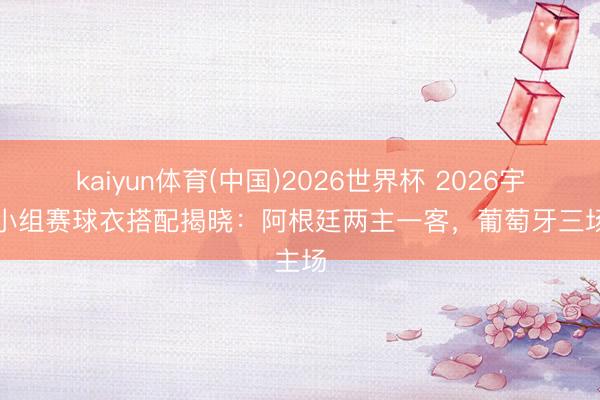 kaiyun体育(中国)2026世界杯 2026宇宙杯小组赛球衣搭配揭晓：阿根廷两主一客，葡萄牙三场主场