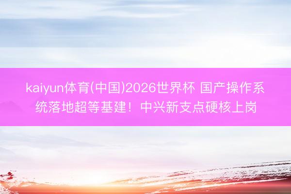 kaiyun体育(中国)2026世界杯 国产操作系统落地超等基建!中兴新支点硬核上岗