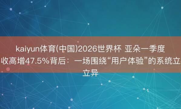 kaiyun体育(中国)2026世界杯 亚朵一季度营收高增47.5%背后：一场围绕“用户体验”的系统立异