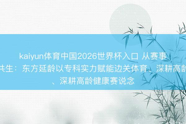 kaiyun体育中国2026世界杯入口 从赛事深耕到体养共生：东方延龄以专科实力赋能边关体育、深耕高龄健康赛说念