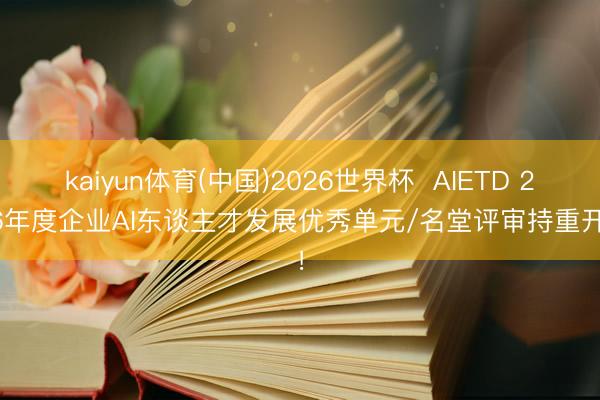 kaiyun体育(中国)2026世界杯  AIETD 2026年度企业AI东谈主才发展优秀单元/名堂评审持重开启！