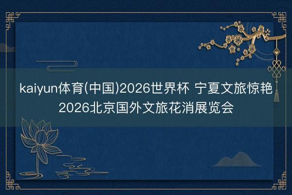 kaiyun体育(中国)2026世界杯 宁夏文旅惊艳2026北京国外文旅花消展览会