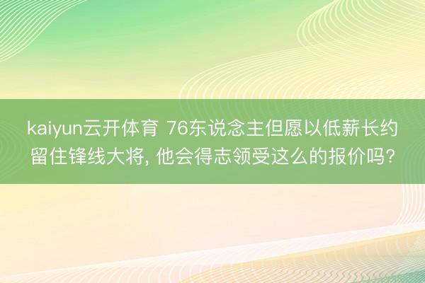 kaiyun云开体育 76东说念主但愿以低薪长约留住锋线大将, 他会得志领受这么的报价吗?