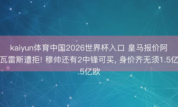 kaiyun体育中国2026世界杯入口 皇马报价阿尔瓦雷斯遭拒! 穆帅还有2中锋可买, 身价齐无须1.5亿欧