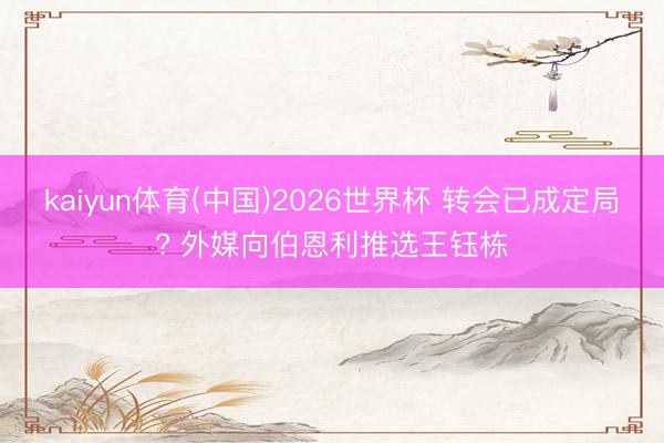 kaiyun体育(中国)2026世界杯 转会已成定局? 外媒向伯恩利推选王钰栋