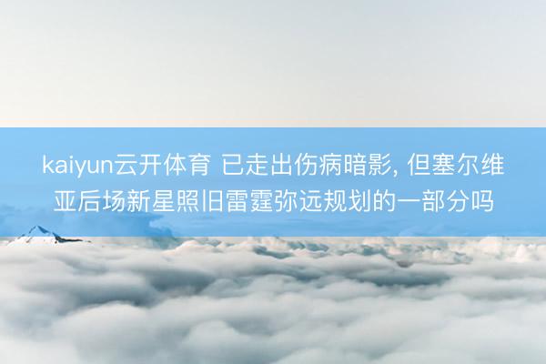 kaiyun云开体育 已走出伤病暗影， 但塞尔维亚后场新星照旧雷霆弥远规划的一部分吗