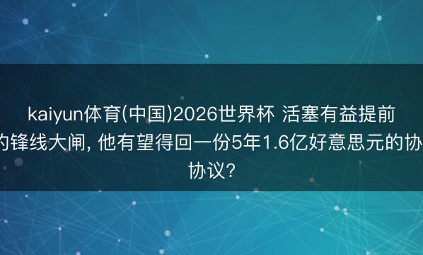 kaiyun体育(中国)2026世界杯 活塞有益提前续约锋线大闸， 他有望得回一份5年1.6亿好意思元的协议?