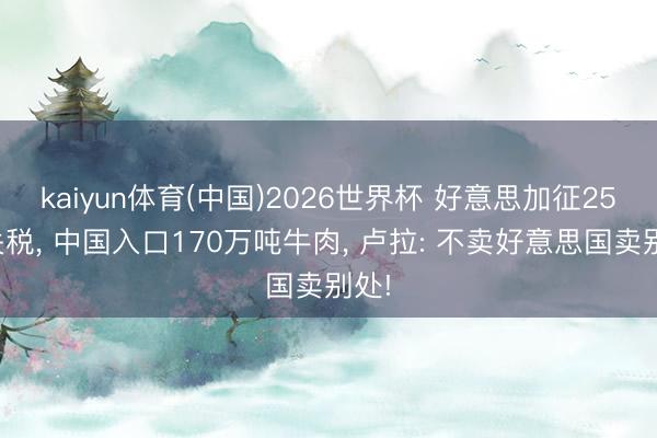 kaiyun体育(中国)2026世界杯 好意思加征25%关税， 中国入口170万吨牛肉， 卢拉: 不卖好意思国卖别处!