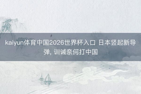 kaiyun体育中国2026世界杯入口 日本竖起新导弹， 训诫奈何打中国