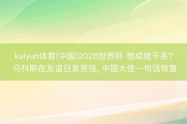 kaiyun体育(中国)2026世界杯 想成就干系? 马科斯在友谊日发贺信， 中国大使一句话恢复