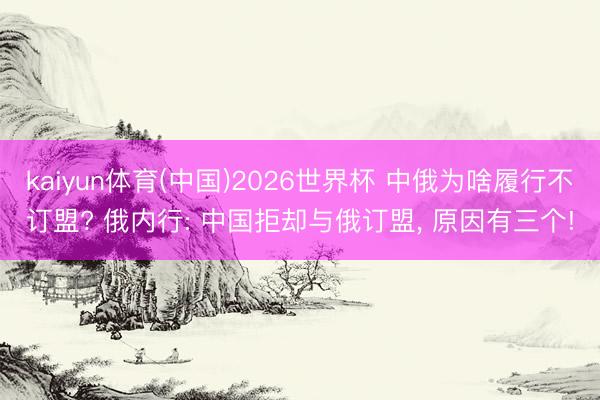 kaiyun体育(中国)2026世界杯 中俄为啥履行不订盟? 俄内行: 中国拒却与俄订盟， 原因有三个!