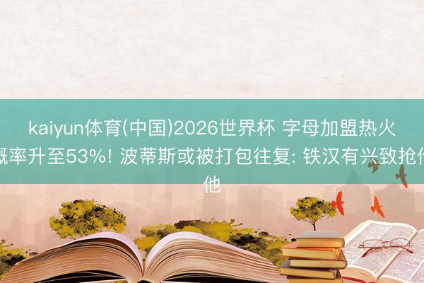 kaiyun体育(中国)2026世界杯 字母加盟热火概率升至53%! 波蒂斯或被打包往复: 铁汉有兴致抢他