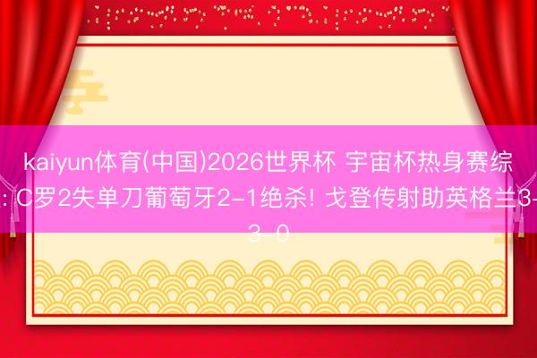 kaiyun体育(中国)2026世界杯 宇宙杯热身赛综述: C罗2失单刀葡萄牙2-1绝杀! 戈登传射助英格兰3-0