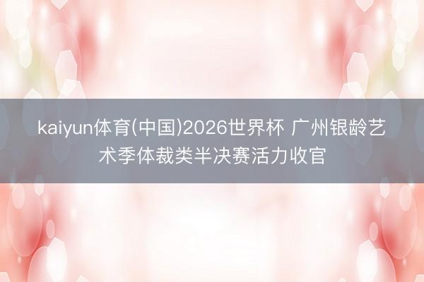 kaiyun体育(中国)2026世界杯 广州银龄艺术季体裁类半决赛活力收官