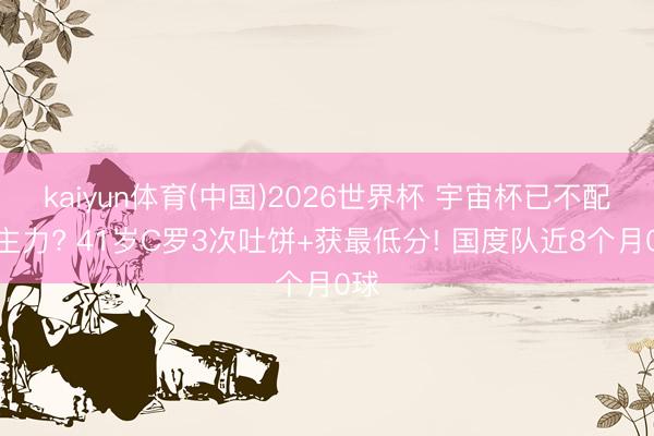 kaiyun体育(中国)2026世界杯 宇宙杯已不配当主力? 41岁C罗3次吐饼+获最低分! 国度队近8个月0球